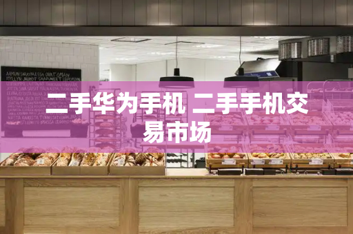 二手华为手机 二手手机交易市场