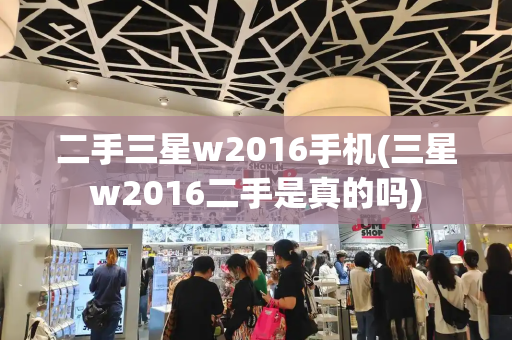 二手三星w2016手机(三星w2016二手是真的吗)