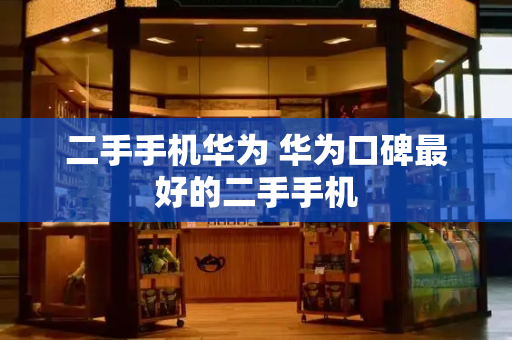 二手手机华为 华为口碑最好的二手手机