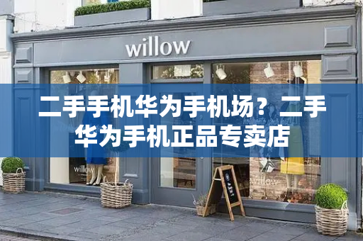 二手手机华为手机场？二手华为手机正品专卖店