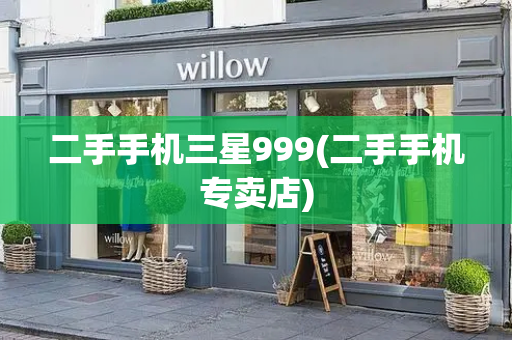 二手手机三星999(二手手机专卖店)