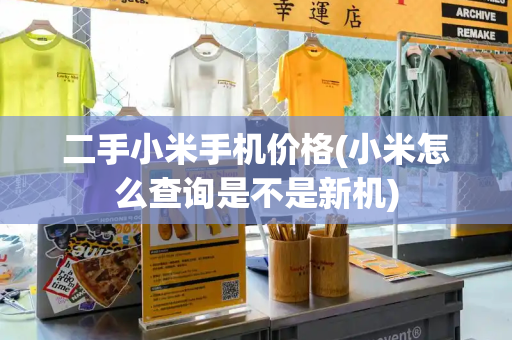 二手小米手机价格(小米怎么查询是不是新机)