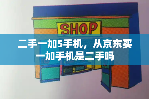 二手一加5手机，从京东买一加手机是二手吗