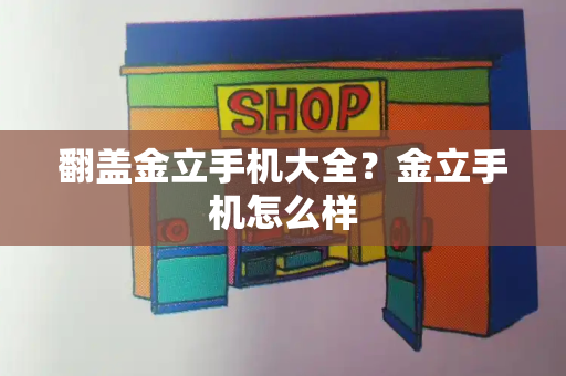 翻盖金立手机大全？金立手机怎么样
