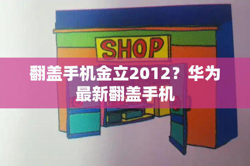 翻盖手机金立2012？华为最新翻盖手机