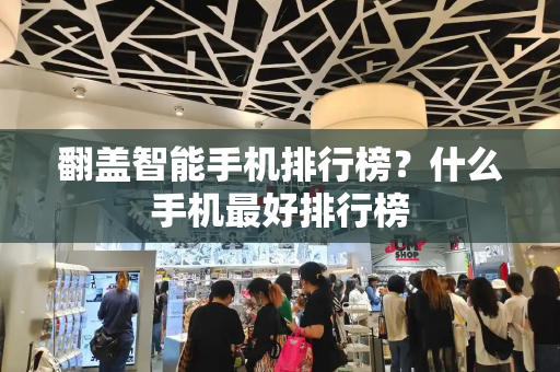 翻盖智能手机排行榜？什么手机最好排行榜-第1张图片-星选测评