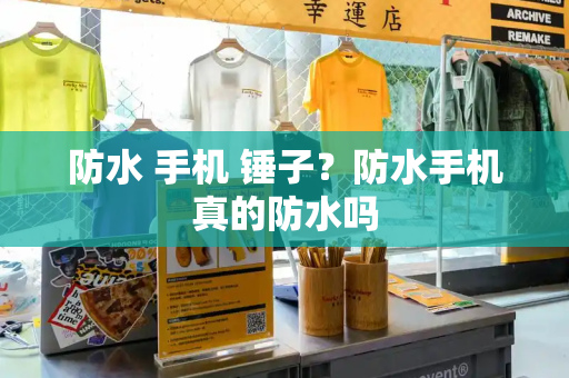 防水 手机 锤子？防水手机真的防水吗