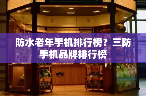 防水老年手机排行榜？三防手机品牌排行榜-第1张图片-星选测评