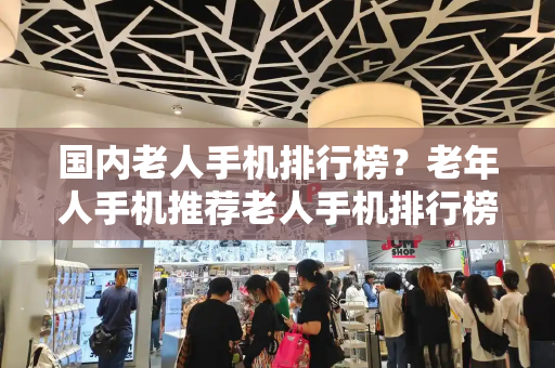 国内老人手机排行榜？老年人手机推荐老人手机排行榜10强-第1张图片-星选测评