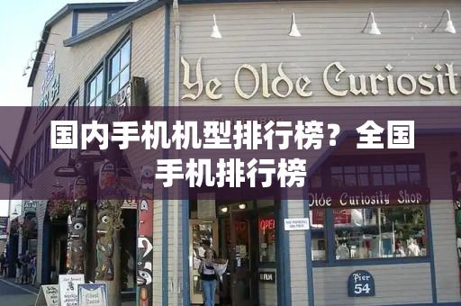 国内手机机型排行榜？全国手机排行榜