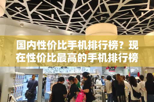 国内性价比手机排行榜？现在性价比最高的手机排行榜