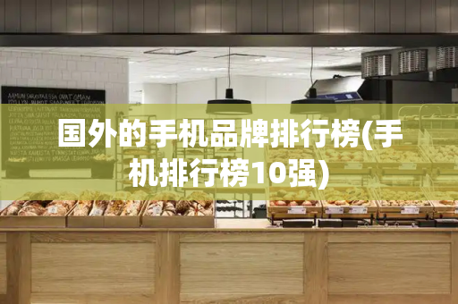 国外的手机品牌排行榜(手机排行榜10强)