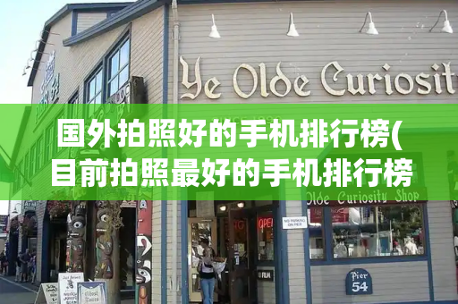 国外拍照好的手机排行榜(目前拍照最好的手机排行榜)-第1张图片-星选测评