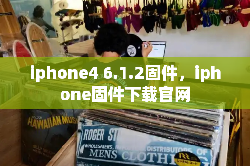iphone4 6.1.2固件，iphone固件下载官网-第1张图片-星选测评