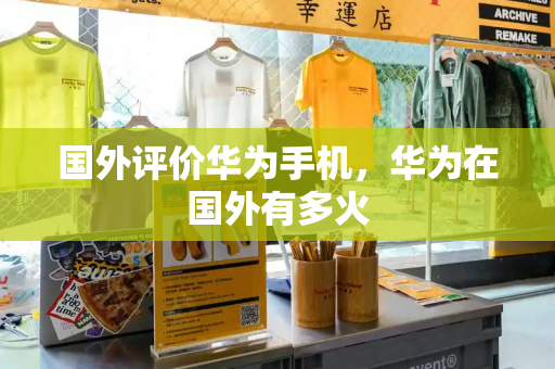国外评价华为手机，华为在国外有多火