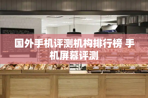 国外手机评测机构排行榜 手机屏幕评测