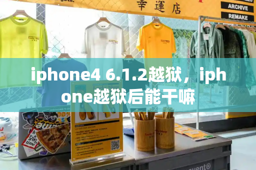 iphone4 6.1.2越狱，iphone越狱后能干嘛-第1张图片-星选测评