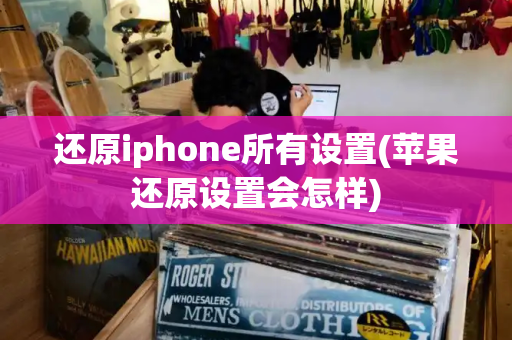 还原iphone所有设置(苹果还原设置会怎样)