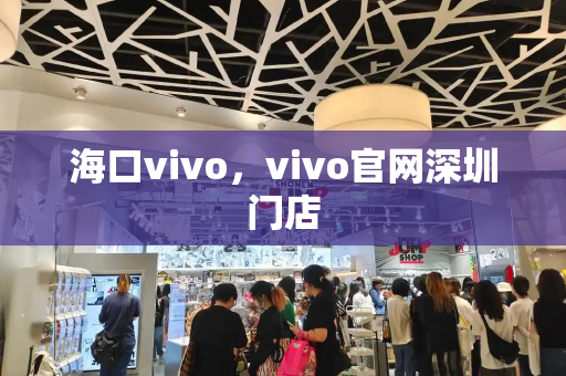 海口vivo，vivo官网深圳门店-第1张图片-星选测评