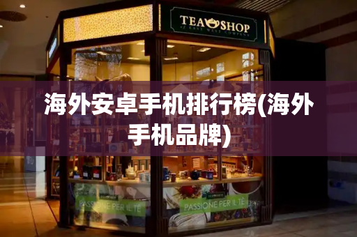 海外安卓手机排行榜(海外手机品牌)