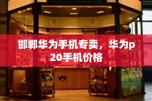 邯郸华为手机专卖，华为p20手机价格-第1张图片-星选测评