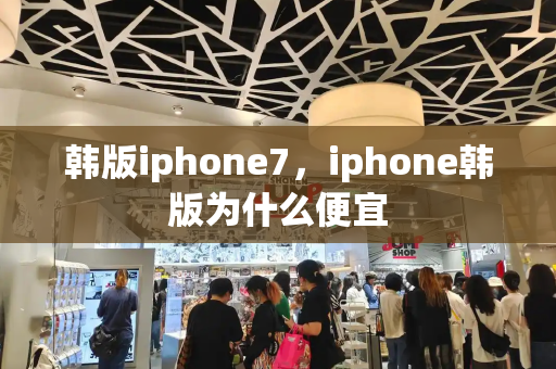 韩版iphone7，iphone韩版为什么便宜-第1张图片-星选测评