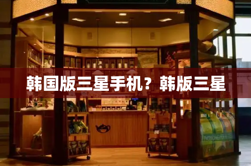 韩国版三星手机？韩版三星