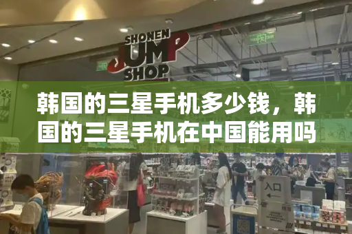 韩国的三星手机多少钱，韩国的三星手机在中国能用吗