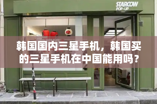 韩国国内三星手机，韩国买的三星手机在中国能用吗？-第1张图片-星选测评