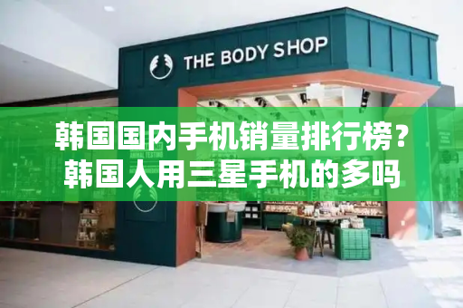 韩国国内手机销量排行榜？韩国人用三星手机的多吗-第1张图片-星选测评