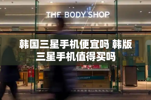 韩国三星手机便宜吗 韩版三星手机值得买吗