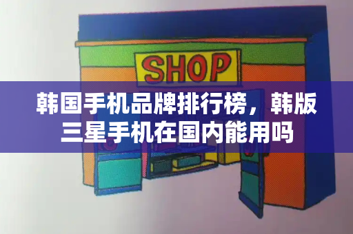 韩国手机品牌排行榜，韩版三星手机在国内能用吗