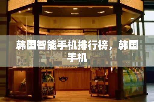 韩国智能手机排行榜，韩国手机-第1张图片-星选测评