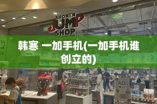 韩寒 一加手机(一加手机谁创立的)
