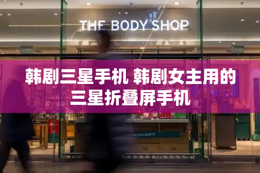 韩剧三星手机 韩剧女主用的三星折叠屏手机