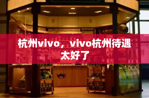 杭州vivo，vivo杭州待遇太好了-第1张图片-星选测评