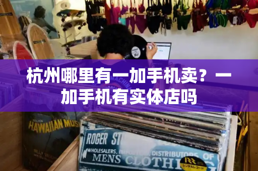 杭州哪里有一加手机卖？一加手机有实体店吗-第1张图片-星选测评