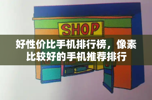 好性价比手机排行榜，像素比较好的手机推荐排行