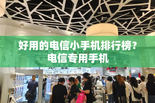 好用的电信小手机排行榜？电信专用手机