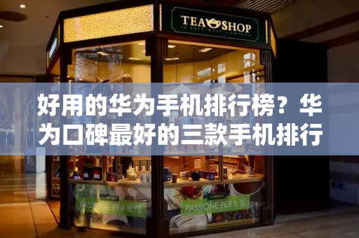 好用的华为手机排行榜？华为口碑最好的三款手机排行榜