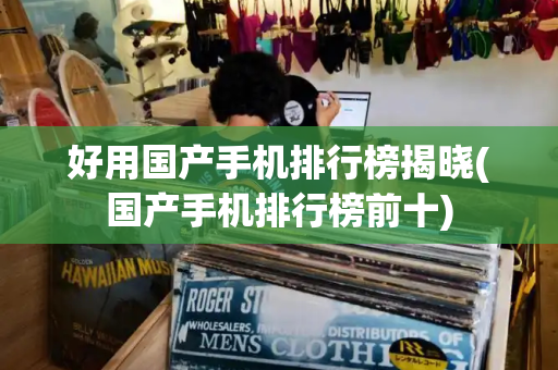 好用国产手机排行榜揭晓(国产手机排行榜前十)-第1张图片-星选测评