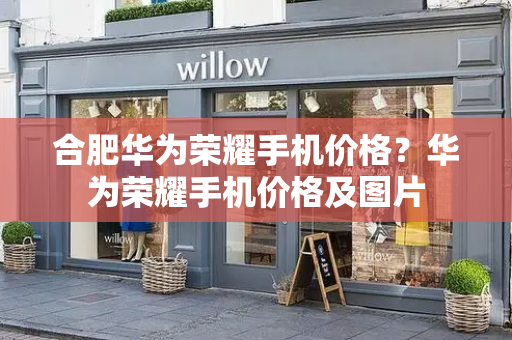 合肥华为荣耀手机价格？华为荣耀手机价格及图片-第1张图片-星选测评