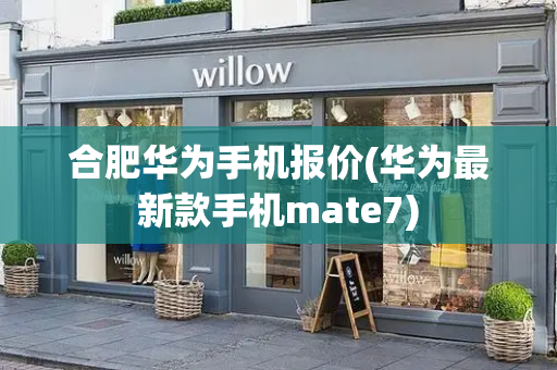 合肥华为手机报价(华为最新款手机mate7)-第1张图片-星选测评
