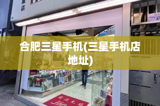 合肥三星手机(三星手机店地址)