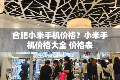 合肥小米手机价格？小米手机价格大全 价格表-第1张图片-星选测评