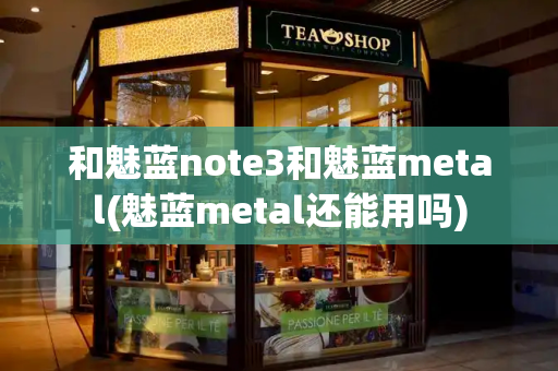 和魅蓝note3和魅蓝metal(魅蓝metal还能用吗)