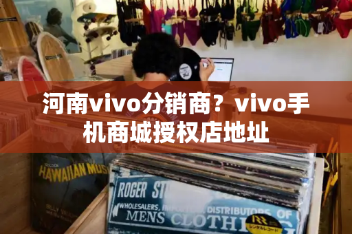 河南vivo分销商？vivo手机商城授权店地址-第1张图片-星选测评