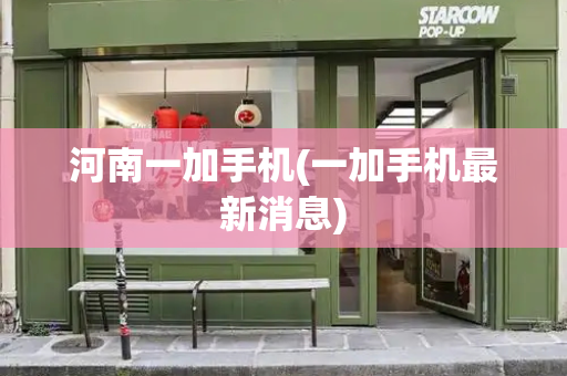 河南一加手机(一加手机最新消息)