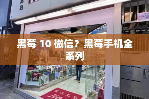 黑莓 10 微信？黑莓手机全系列
