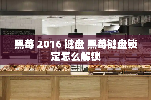 黑莓 2016 键盘 黑莓键盘锁定怎么解锁-第1张图片-星选测评